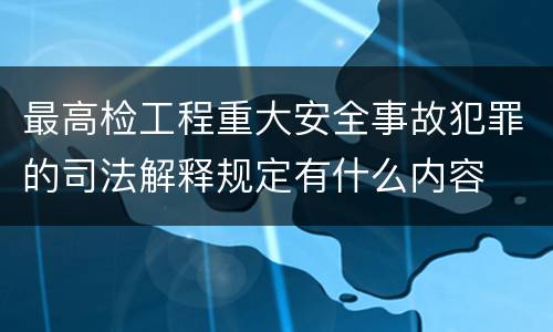 最高检工程重大安全事故犯罪的司法解释规定有什么内容