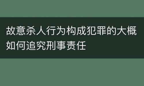 故意杀人行为构成犯罪的大概如何追究刑事责任