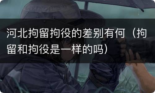 河北拘留拘役的差别有何（拘留和拘役是一样的吗）