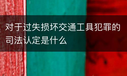 对于过失损坏交通工具犯罪的司法认定是什么