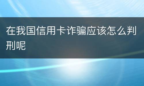 在我国信用卡诈骗应该怎么判刑呢