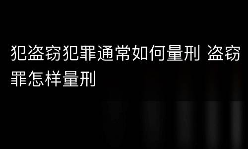 犯盗窃犯罪通常如何量刑 盗窃罪怎样量刑