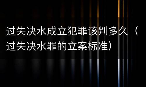 过失决水成立犯罪该判多久（过失决水罪的立案标准）