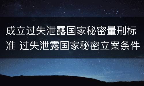 成立过失泄露国家秘密量刑标准 过失泄露国家秘密立案条件