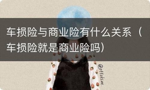车损险与商业险有什么关系（车损险就是商业险吗）