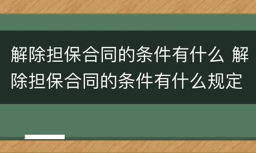 解除担保合同的条件有什么 解除担保合同的条件有什么规定