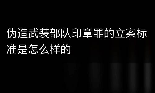 伪造武装部队印章罪的立案标准是怎么样的