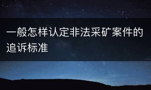 一般怎样认定非法采矿案件的追诉标准