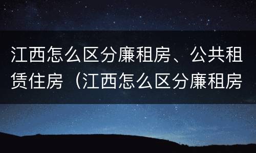 江西怎么区分廉租房、公共租赁住房（江西怎么区分廉租房,公共租赁住房呢）