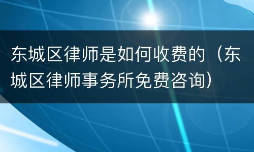 东城区律师是如何收费的（东城区律师事务所免费咨询）