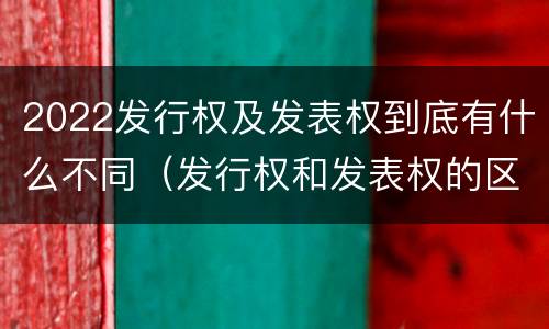 2022发行权及发表权到底有什么不同（发行权和发表权的区别）