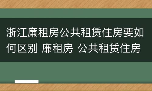 浙江廉租房公共租赁住房要如何区别 廉租房 公共租赁住房