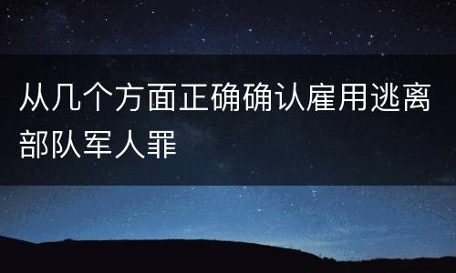 从几个方面正确确认雇用逃离部队军人罪