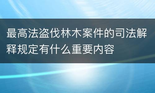 最高法盗伐林木案件的司法解释规定有什么重要内容