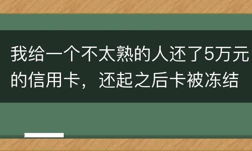 我给一个不太熟的人还了5万元的信用卡，还起之后卡被冻结，报案要怎样处置