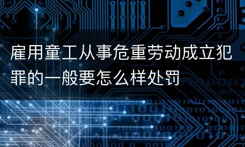 雇用童工从事危重劳动成立犯罪的一般要怎么样处罚