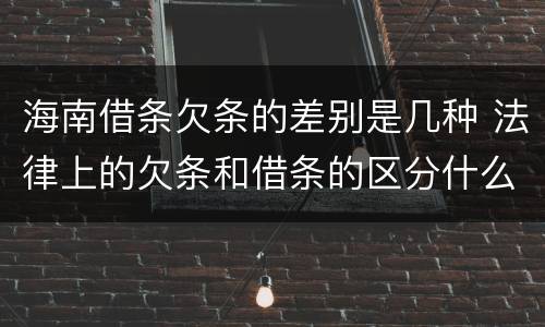 海南借条欠条的差别是几种 法律上的欠条和借条的区分什么意思