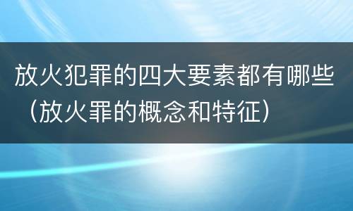 放火犯罪的四大要素都有哪些（放火罪的概念和特征）