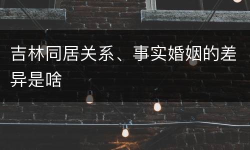 吉林同居关系、事实婚姻的差异是啥