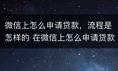 微信上怎么申请贷款，流程是怎样的 在微信上怎么申请贷款