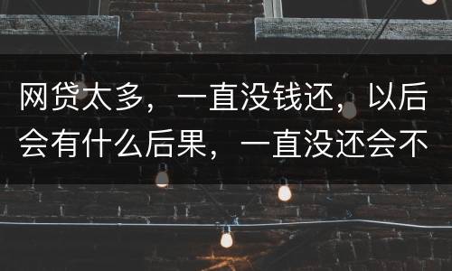 网贷太多，一直没钱还，以后会有什么后果，一直没还会不会一直在黑名单