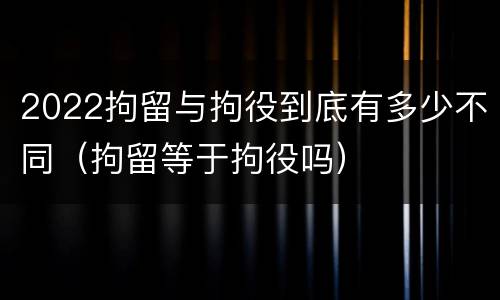 2022拘留与拘役到底有多少不同（拘留等于拘役吗）