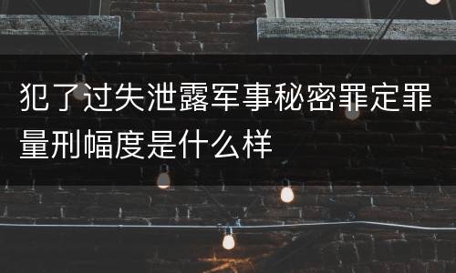 犯了过失泄露军事秘密罪定罪量刑幅度是什么样