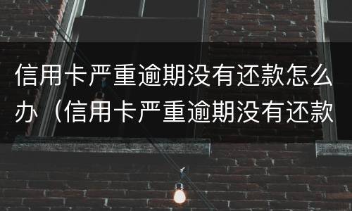 信用卡严重逾期没有还款怎么办(信用卡严重逾期没有还款怎么办呢)
