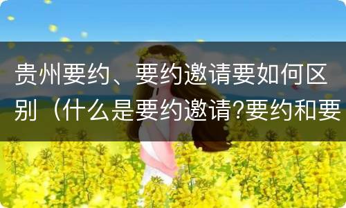 贵州要约、要约邀请要如何区别（什么是要约邀请?要约和要约邀请有哪些区别?）