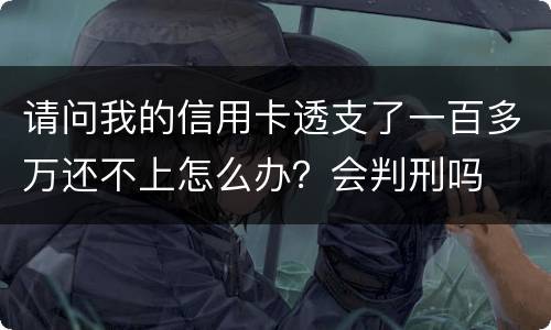请问我的信用卡透支了一百多万还不上怎么办？会判刑吗