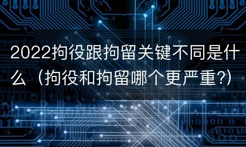 2022拘役跟拘留关键不同是什么（拘役和拘留哪个更严重?）