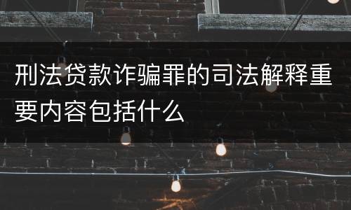 刑法贷款诈骗罪的司法解释重要内容包括什么