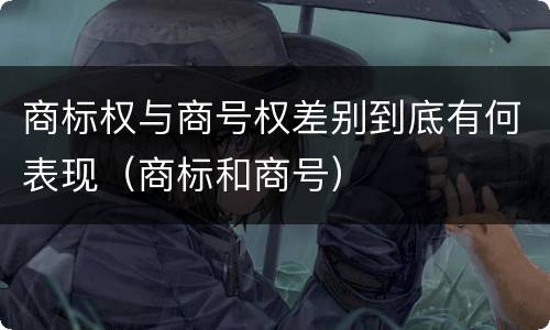 商标权与商号权差别到底有何表现（商标和商号）