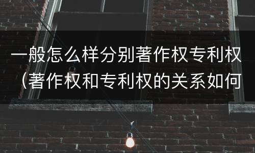 一般怎么样分别著作权专利权（著作权和专利权的关系如何）