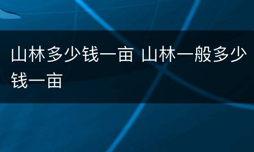 山林多少钱一亩 山林一般多少钱一亩