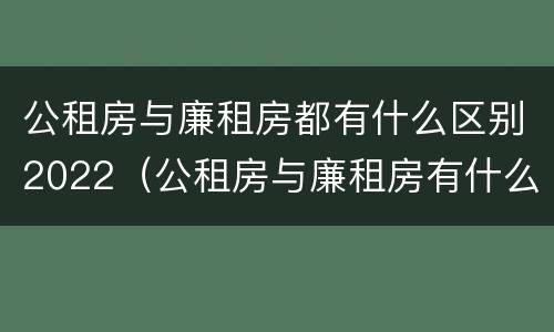 公租房与廉租房都有什么区别2022（公租房与廉租房有什么区别?）