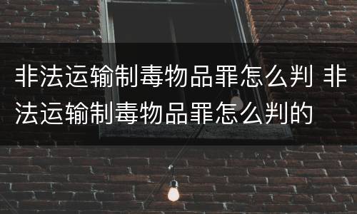 非法运输制毒物品罪怎么判 非法运输制毒物品罪怎么判的
