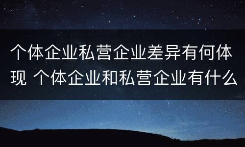 个体企业私营企业差异有何体现 个体企业和私营企业有什么联系?
