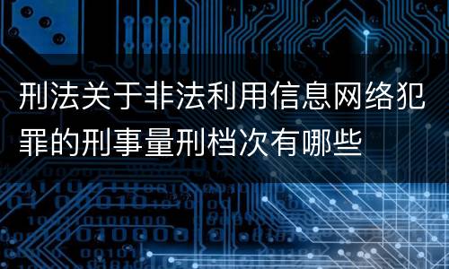刑法关于非法利用信息网络犯罪的刑事量刑档次有哪些