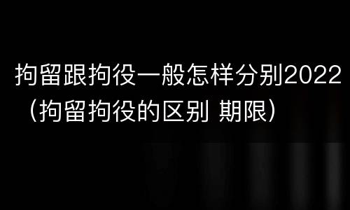 拘留跟拘役一般怎样分别2022（拘留拘役的区别 期限）