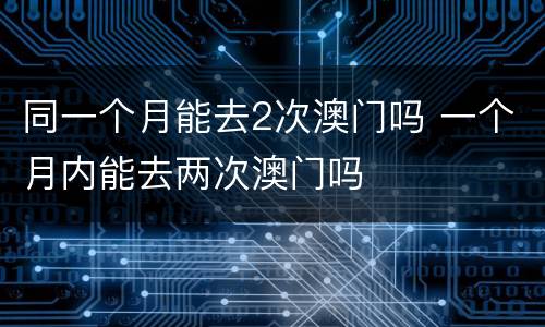 同一个月能去2次澳门吗 一个月内能去两次澳门吗