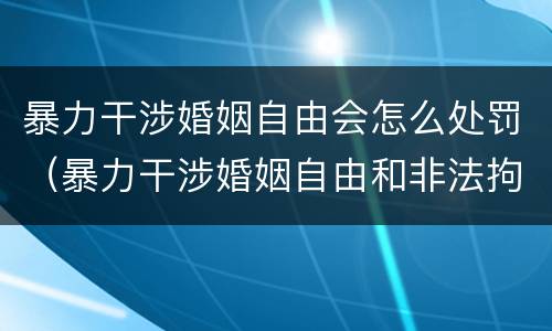 暴力干涉婚姻自由会怎么处罚（暴力干涉婚姻自由和非法拘禁）
