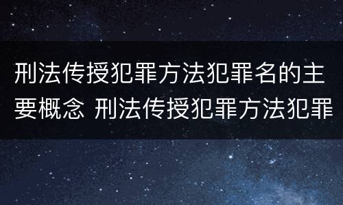 刑法传授犯罪方法犯罪名的主要概念 刑法传授犯罪方法犯罪名的主要概念包括