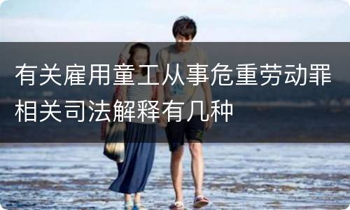 有关雇用童工从事危重劳动罪相关司法解释有几种