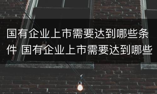 国有企业上市需要达到哪些条件 国有企业上市需要达到哪些条件呢
