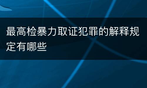 最高检暴力取证犯罪的解释规定有哪些