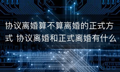 协议离婚算不算离婚的正式方式 协议离婚和正式离婚有什么区别