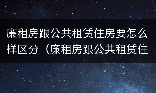 廉租房跟公共租赁住房要怎么样区分（廉租房跟公共租赁住房要怎么样区分呢）