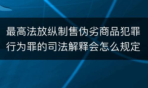 最高法放纵制售伪劣商品犯罪行为罪的司法解释会怎么规定
