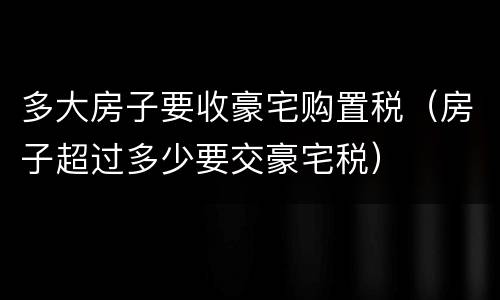 多大房子要收豪宅购置税（房子超过多少要交豪宅税）